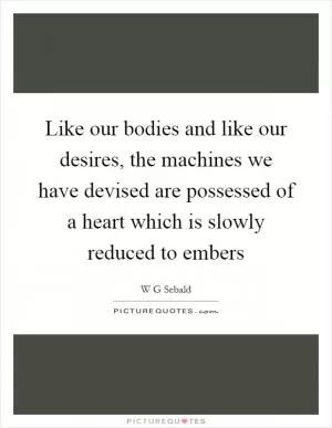 Like our bodies and like our desires, the machines we have devised are possessed of a heart which is slowly reduced to embers Picture Quote #1