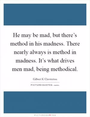 He may be mad, but there’s method in his madness. There nearly always is method in madness. It’s what drives men mad, being methodical Picture Quote #1