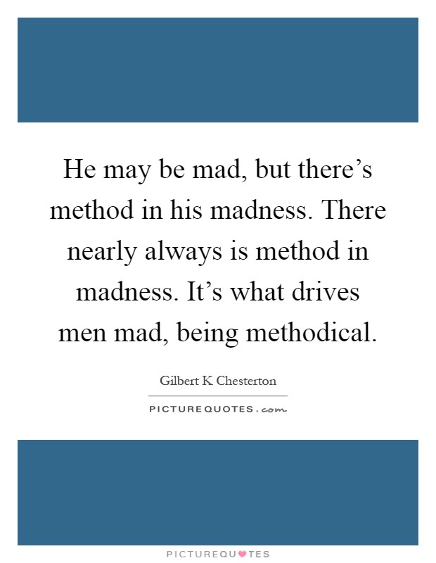 He may be mad, but there's method in his madness. There nearly always is method in madness. It's what drives men mad, being methodical Picture Quote #1