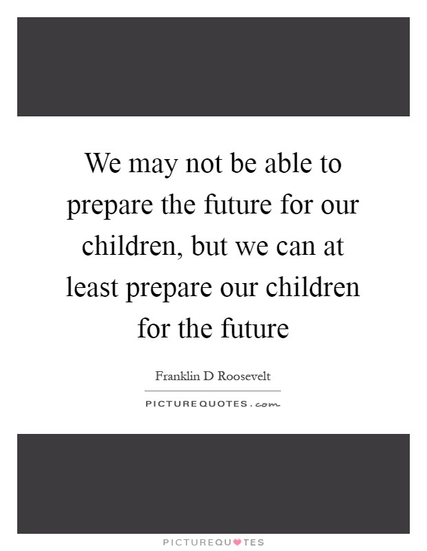 We may not be able to prepare the future for our children, but we can at least prepare our children for the future Picture Quote #1