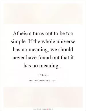 Atheism turns out to be too simple. If the whole universe has no meaning, we should never have found out that it has no meaning Picture Quote #1