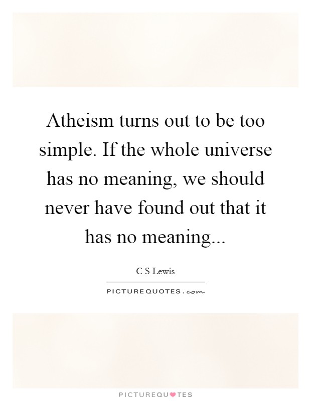 Atheism turns out to be too simple. If the whole universe has no meaning, we should never have found out that it has no meaning Picture Quote #1