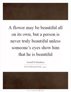 A flower may be beautiful all on its own, but a person is never truly beautiful unless someone’s eyes show him that he is beautiful Picture Quote #1