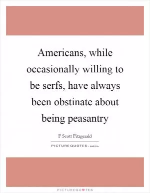 Americans, while occasionally willing to be serfs, have always been obstinate about being peasantry Picture Quote #1