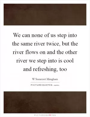 We can none of us step into the same river twice, but the river flows on and the other river we step into is cool and refreshing, too Picture Quote #1