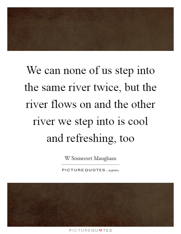 We can none of us step into the same river twice, but the river flows on and the other river we step into is cool and refreshing, too Picture Quote #1