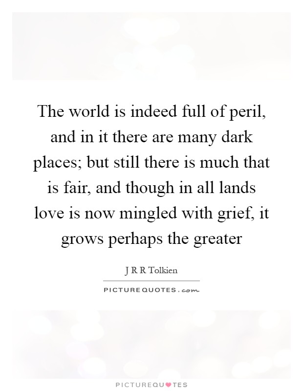 The world is indeed full of peril, and in it there are many dark places; but still there is much that is fair, and though in all lands love is now mingled with grief, it grows perhaps the greater Picture Quote #1