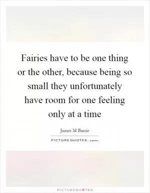 Fairies have to be one thing or the other, because being so small they unfortunately have room for one feeling only at a time Picture Quote #1