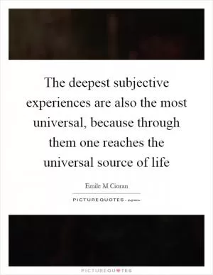 The deepest subjective experiences are also the most universal, because through them one reaches the universal source of life Picture Quote #1