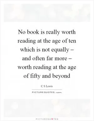 No book is really worth reading at the age of ten which is not equally – and often far more – worth reading at the age of fifty and beyond Picture Quote #1