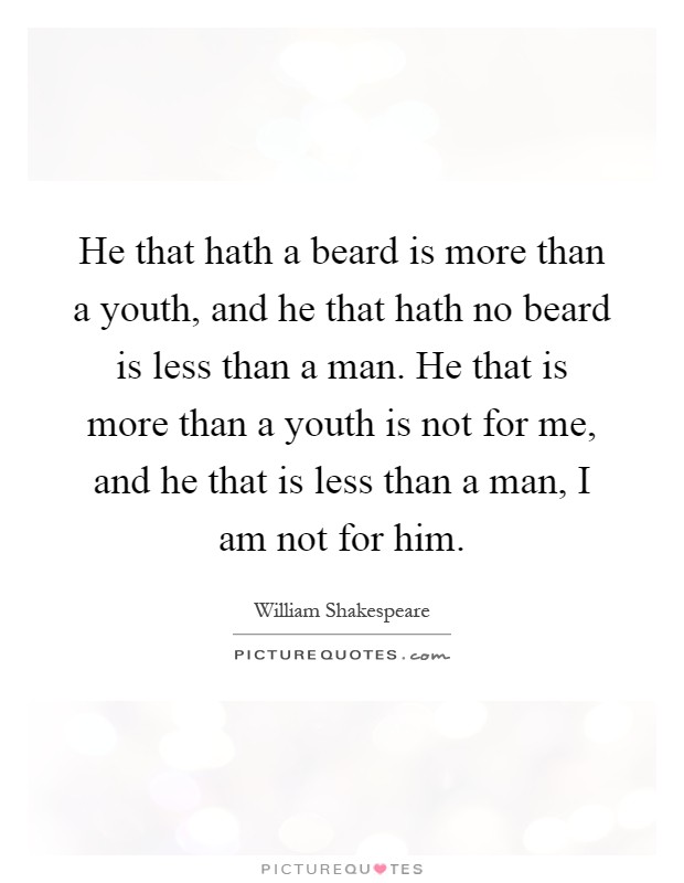 He that hath a beard is more than a youth, and he that hath no beard is less than a man. He that is more than a youth is not for me, and he that is less than a man, I am not for him Picture Quote #1