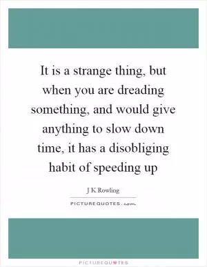 It is a strange thing, but when you are dreading something, and would give anything to slow down time, it has a disobliging habit of speeding up Picture Quote #1