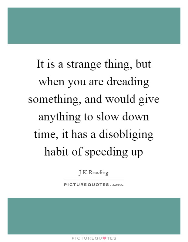It is a strange thing, but when you are dreading something, and would give anything to slow down time, it has a disobliging habit of speeding up Picture Quote #1