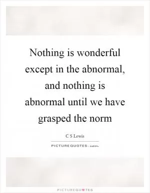 Nothing is wonderful except in the abnormal, and nothing is abnormal until we have grasped the norm Picture Quote #1