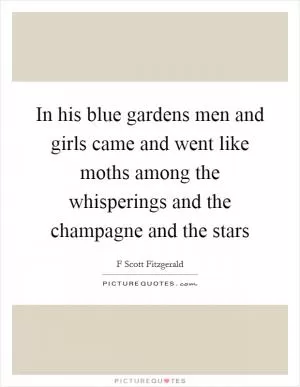 In his blue gardens men and girls came and went like moths among the whisperings and the champagne and the stars Picture Quote #1