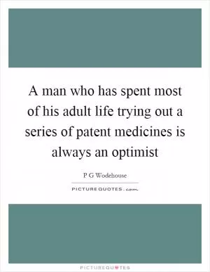 A man who has spent most of his adult life trying out a series of patent medicines is always an optimist Picture Quote #1