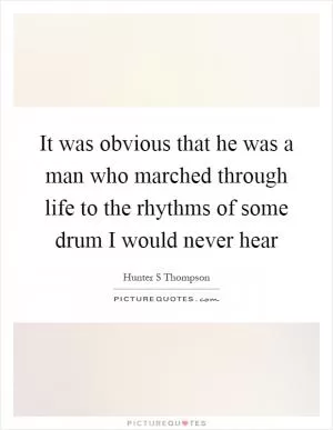 It was obvious that he was a man who marched through life to the rhythms of some drum I would never hear Picture Quote #1