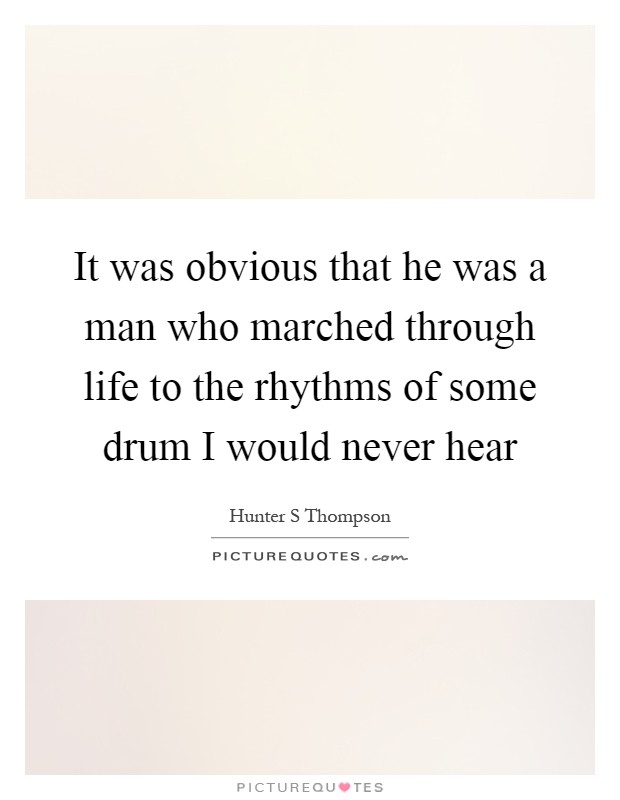 It was obvious that he was a man who marched through life to the rhythms of some drum I would never hear Picture Quote #1