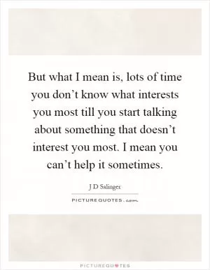 But what I mean is, lots of time you don’t know what interests you most till you start talking about something that doesn’t interest you most. I mean you can’t help it sometimes Picture Quote #1