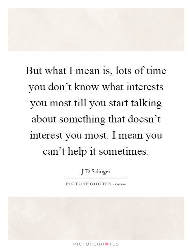 But what I mean is, lots of time you don't know what interests you most till you start talking about something that doesn't interest you most. I mean you can't help it sometimes Picture Quote #1