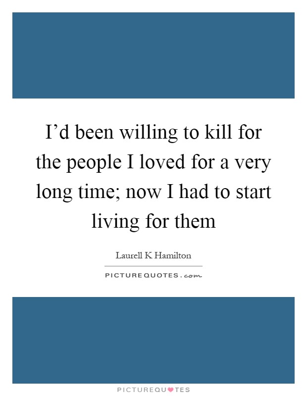 I'd been willing to kill for the people I loved for a very long time; now I had to start living for them Picture Quote #1