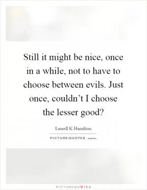 Still it might be nice, once in a while, not to have to choose between evils. Just once, couldn’t I choose the lesser good? Picture Quote #1