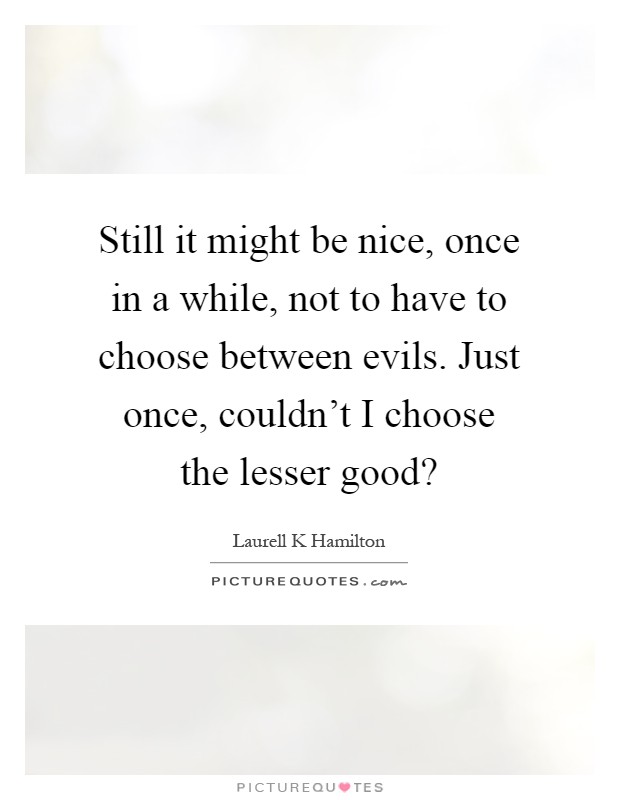 Still it might be nice, once in a while, not to have to choose between evils. Just once, couldn't I choose the lesser good? Picture Quote #1
