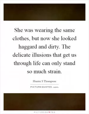 She was wearing the same clothes, but now she looked haggard and dirty. The delicate illusions that get us through life can only stand so much strain Picture Quote #1