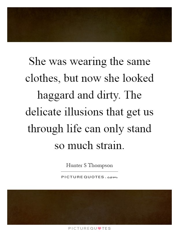 She was wearing the same clothes, but now she looked haggard and dirty. The delicate illusions that get us through life can only stand so much strain Picture Quote #1