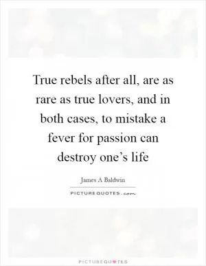 True rebels after all, are as rare as true lovers, and in both cases, to mistake a fever for passion can destroy one’s life Picture Quote #1