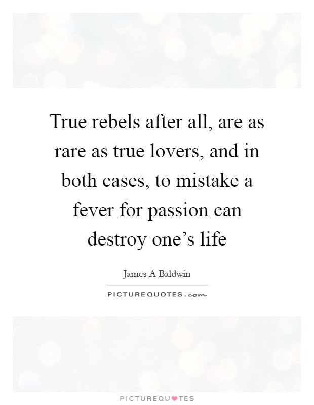True rebels after all, are as rare as true lovers, and in both cases, to mistake a fever for passion can destroy one's life Picture Quote #1