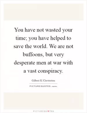 You have not wasted your time; you have helped to save the world. We are not buffoons, but very desperate men at war with a vast conspiracy Picture Quote #1