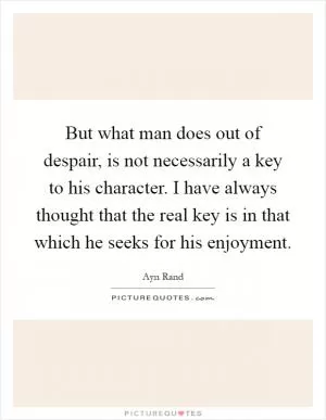 But what man does out of despair, is not necessarily a key to his character. I have always thought that the real key is in that which he seeks for his enjoyment Picture Quote #1
