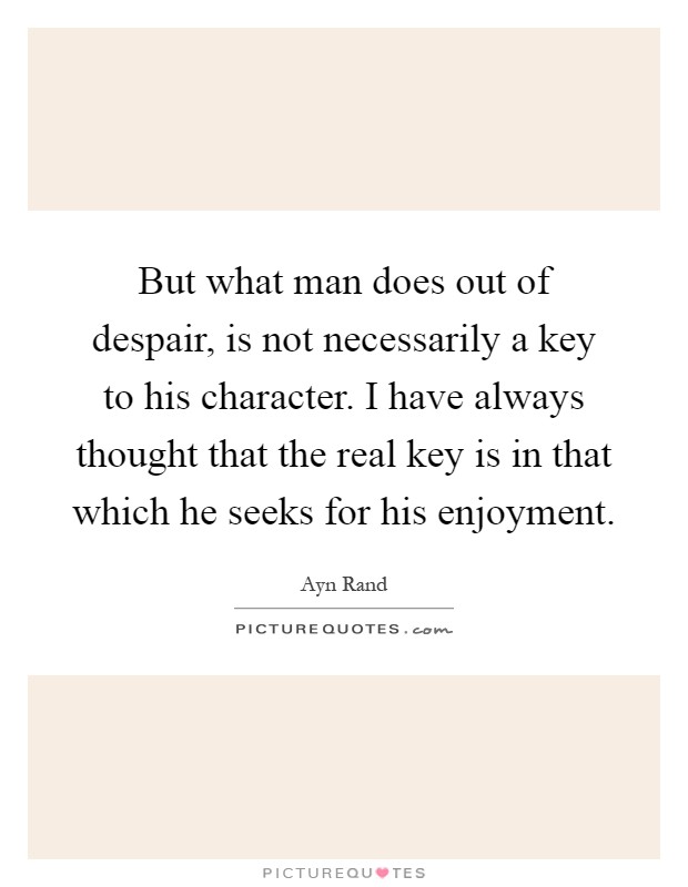 But what man does out of despair, is not necessarily a key to his character. I have always thought that the real key is in that which he seeks for his enjoyment Picture Quote #1