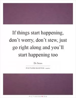 If things start happening, don’t worry, don’t stew, just go right along and you’ll start happening too Picture Quote #1