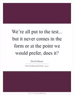 We’re all put to the test... but it never comes in the form or at the point we would prefer, does it? Picture Quote #1