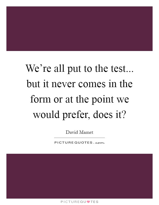 We're all put to the test... but it never comes in the form or at the point we would prefer, does it? Picture Quote #1
