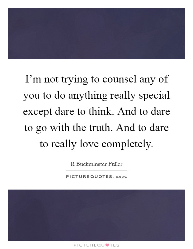 I'm not trying to counsel any of you to do anything really special except dare to think. And to dare to go with the truth. And to dare to really love completely Picture Quote #1