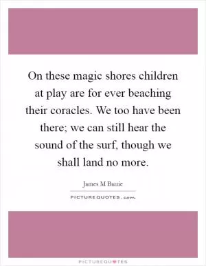 On these magic shores children at play are for ever beaching their coracles. We too have been there; we can still hear the sound of the surf, though we shall land no more Picture Quote #1