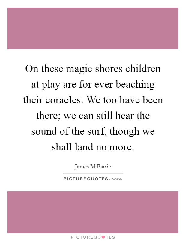 On these magic shores children at play are for ever beaching their coracles. We too have been there; we can still hear the sound of the surf, though we shall land no more Picture Quote #1