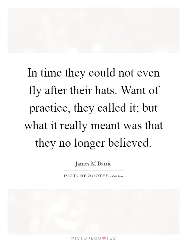 In time they could not even fly after their hats. Want of practice, they called it; but what it really meant was that they no longer believed Picture Quote #1