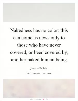 Nakedness has no color: this can come as news only to those who have never covered, or been covered by, another naked human being Picture Quote #1
