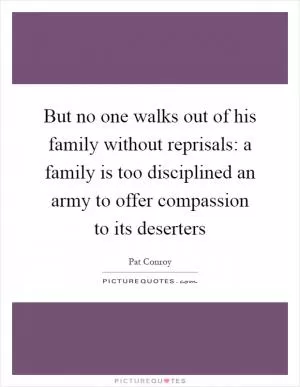 But no one walks out of his family without reprisals: a family is too disciplined an army to offer compassion to its deserters Picture Quote #1