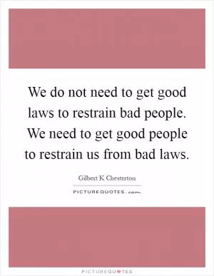 We do not need to get good laws to restrain bad people. We need to get good people to restrain us from bad laws Picture Quote #1