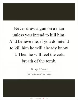 Never draw a gun on a man unless you intend to kill him. And believe me, if you do intend to kill him he will already know it. Then he will feel the cold breath of the tomb Picture Quote #1