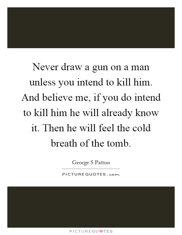 Never draw a gun on a man unless you intend to kill him. And believe me, if you do intend to kill him he will already know it. Then he will feel the cold breath of the tomb Picture Quote #1