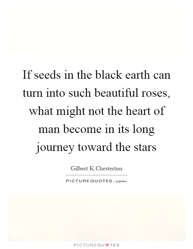 If seeds in the black earth can turn into such beautiful roses, what might not the heart of man become in its long journey toward the stars Picture Quote #1