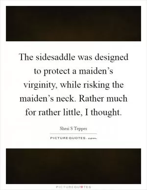 The sidesaddle was designed to protect a maiden’s virginity, while risking the maiden’s neck. Rather much for rather little, I thought Picture Quote #1