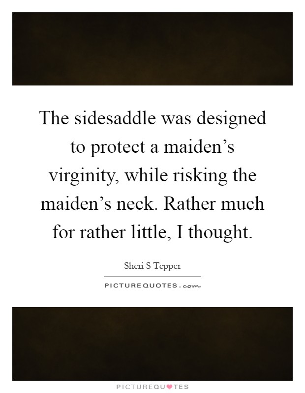 The sidesaddle was designed to protect a maiden's virginity, while risking the maiden's neck. Rather much for rather little, I thought Picture Quote #1