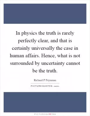 In physics the truth is rarely perfectly clear, and that is certainly universally the case in human affairs. Hence, what is not surrounded by uncertainty cannot be the truth Picture Quote #1